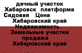 дачный участок Хабаровск, платформа Садовая › Цена ­ 200 000 - Хабаровский край Недвижимость » Земельные участки продажа   . Хабаровский край